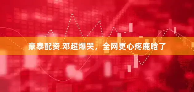 豪泰配资 邓超爆哭，全网更心疼鹿晗了