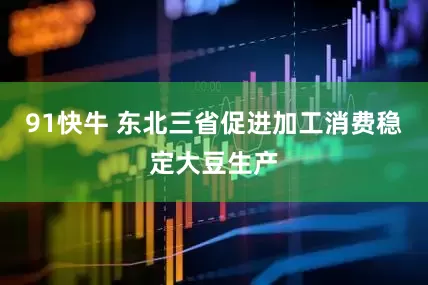 91快牛 东北三省促进加工消费稳定大豆生产