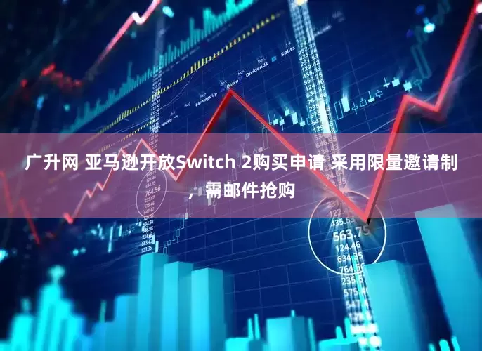 广升网 亚马逊开放Switch 2购买申请 采用限量邀请制，需邮件抢购