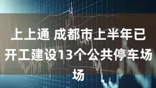 上上通 成都市上半年已开工建设13个公共停车场