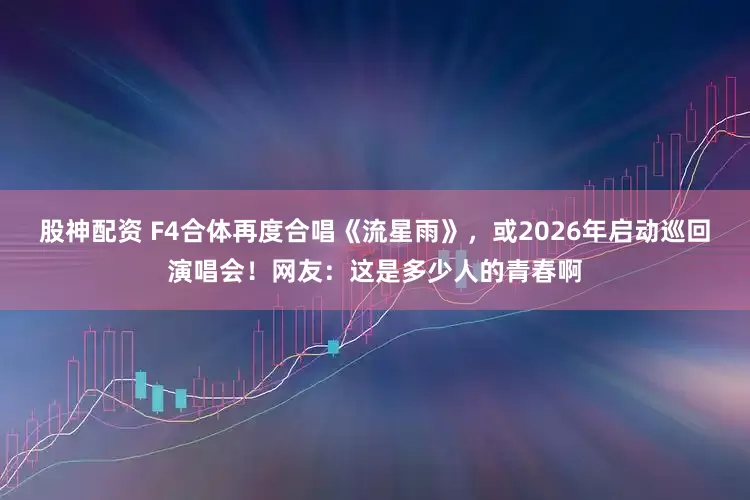 股神配资 F4合体再度合唱《流星雨》，或2026年启动巡回演唱会！网友：这是多少人的青春啊