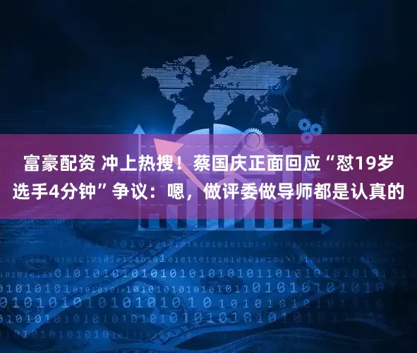 富豪配资 冲上热搜！蔡国庆正面回应“怼19岁选手4分钟”争议：嗯，做评委做导师都是认真的