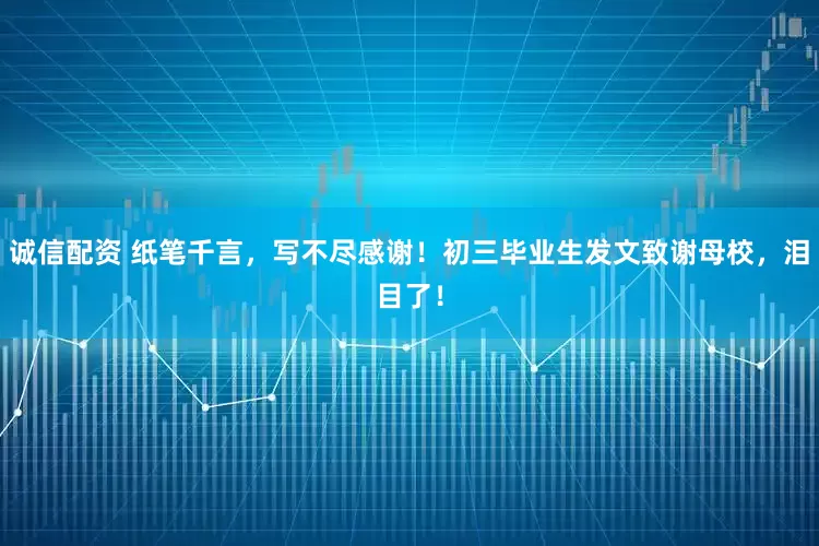 诚信配资 纸笔千言，写不尽感谢！初三毕业生发文致谢母校，泪目了！