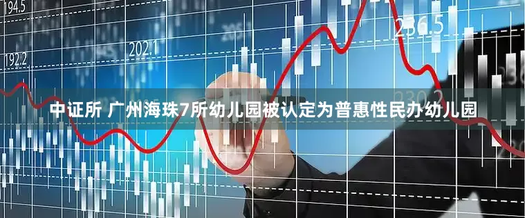 中证所 广州海珠7所幼儿园被认定为普惠性民办幼儿园