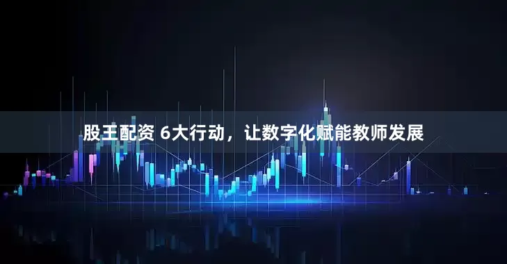 股王配资 6大行动，让数字化赋能教师发展
