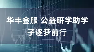 华丰金服 公益研学助学子逐梦前行