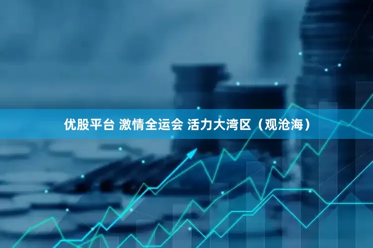 优股平台 激情全运会 活力大湾区（观沧海）