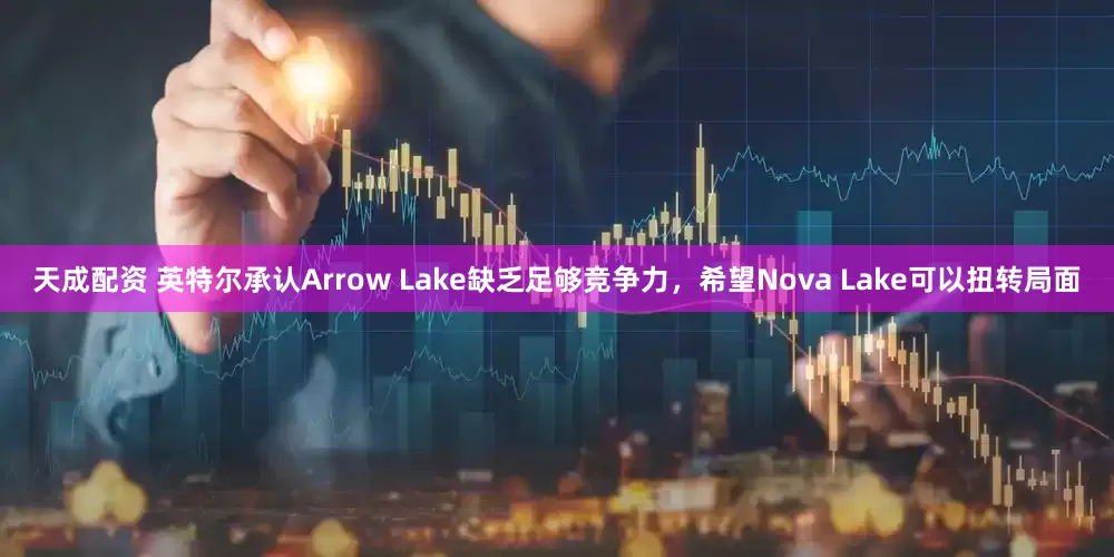 天成配资 英特尔承认Arrow Lake缺乏足够竞争力，希望Nova Lake可以扭转局面