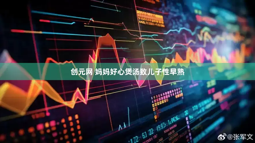 创元网 妈妈好心煲汤致儿子性早熟