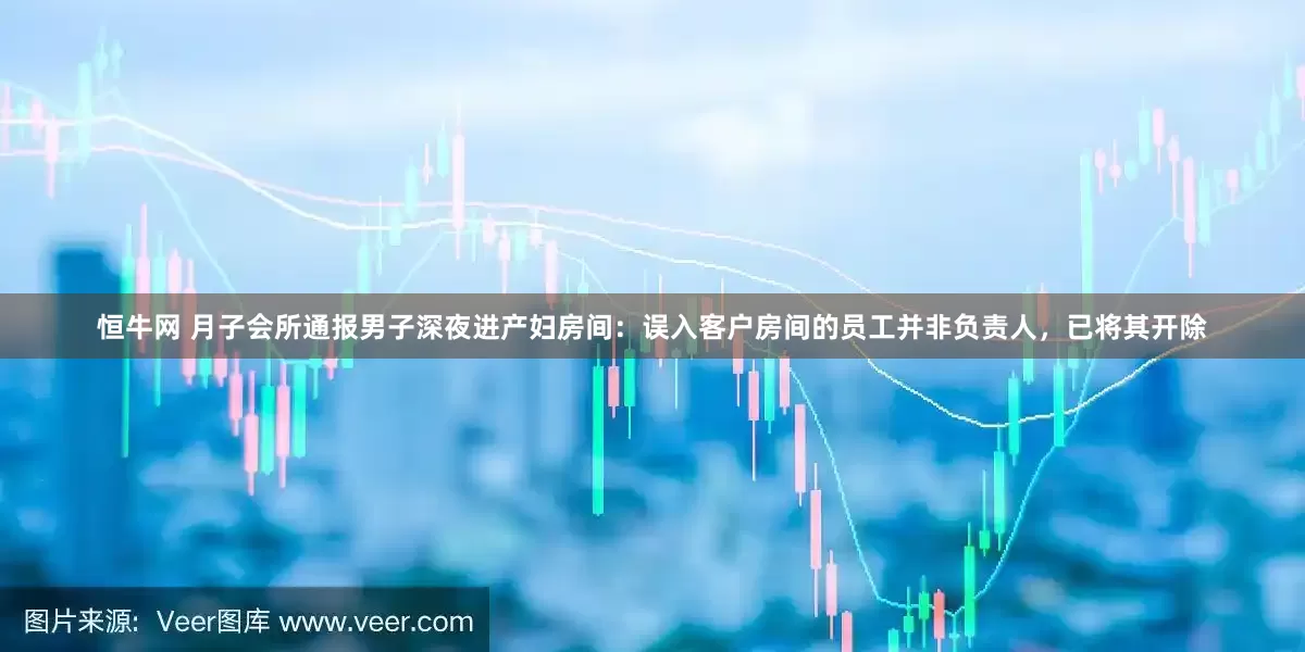 恒牛网 月子会所通报男子深夜进产妇房间：误入客户房间的员工并非负责人，已将其开除