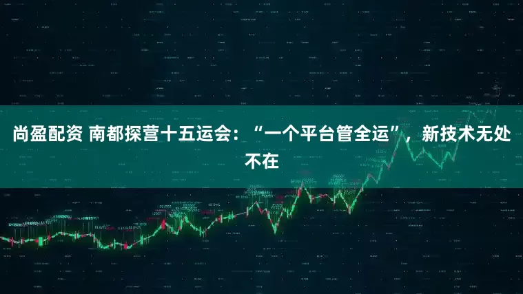尚盈配资 南都探营十五运会：“一个平台管全运”，新技术无处不在