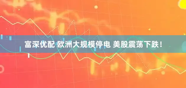 富深优配 欧洲大规模停电 美股震荡下跌！
