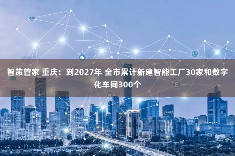 智策管家 重庆：到2027年 全市累计新建智能工厂30家和数字化车间300个