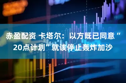 赤盈配资 卡塔尔：以方既已同意“20点计划”就该停止轰炸加沙