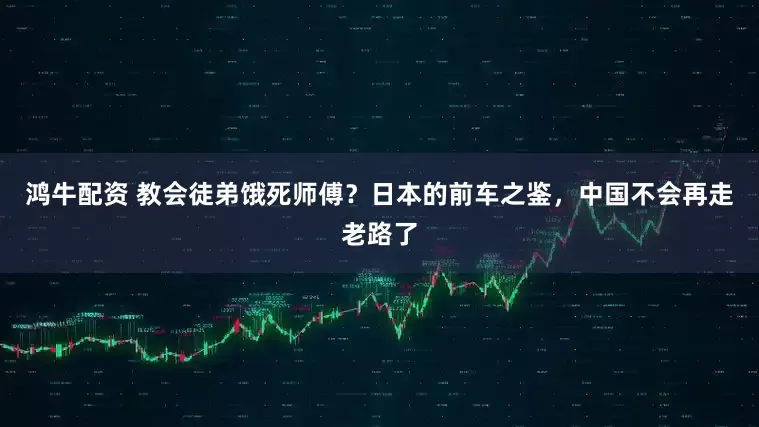 鸿牛配资 教会徒弟饿死师傅？日本的前车之鉴，中国不会再走老路了