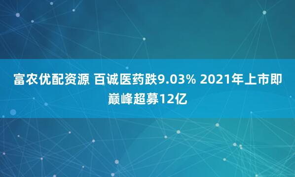 富农优配资源 百诚医药跌9.03% 2021年上市即巅峰超募12亿