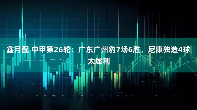 鑫月配 中甲第26轮：广东广州豹7场6胜，尼康独造4球太犀利
