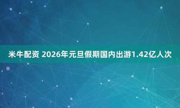 米牛配资 2026年元旦假期国内出游1.42亿人次