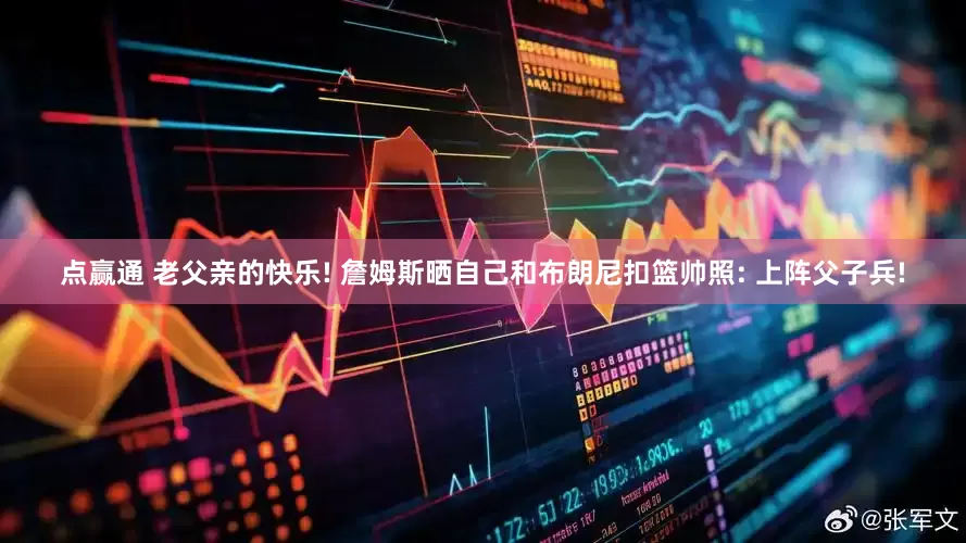 点赢通 老父亲的快乐! 詹姆斯晒自己和布朗尼扣篮帅照: 上阵父子兵!