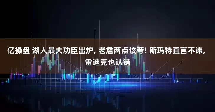 亿操盘 湖人最大功臣出炉, 老詹两点该夸! 斯玛特直言不讳, 雷迪克也认错