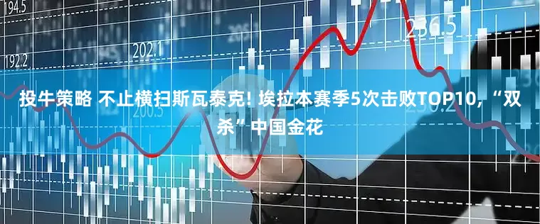 投牛策略 不止横扫斯瓦泰克! 埃拉本赛季5次击败TOP10, “双杀”中国金花