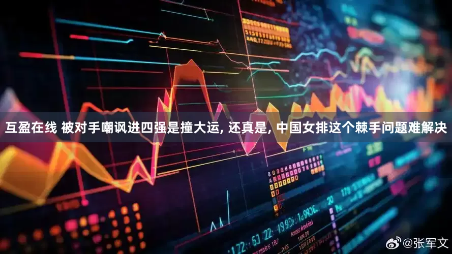 互盈在线 被对手嘲讽进四强是撞大运, 还真是, 中国女排这个棘手问题难解决